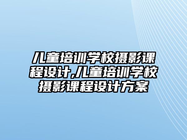 兒童培訓學(xué)校攝影課程設計,兒童培訓學(xué)校攝影課程設計方案