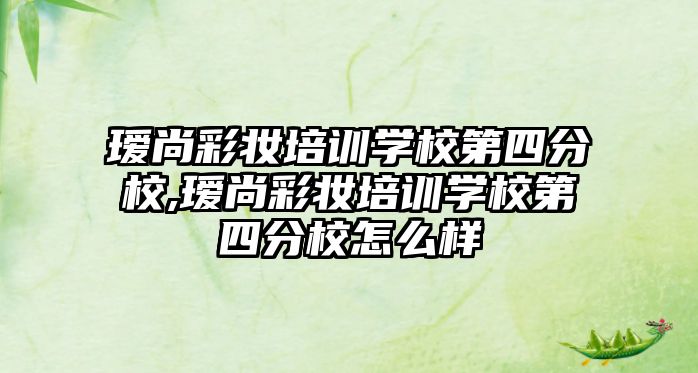 瑷尚彩妝培訓學(xué)校第四分(fēn)校,瑷尚彩妝培訓學(xué)校第四分(fēn)校怎麽樣