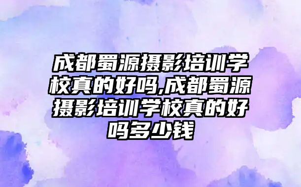 成都蜀源攝影培訓學(xué)校真的好嗎,成都蜀源攝影培訓學(xué)校真的好嗎多(duō)少錢