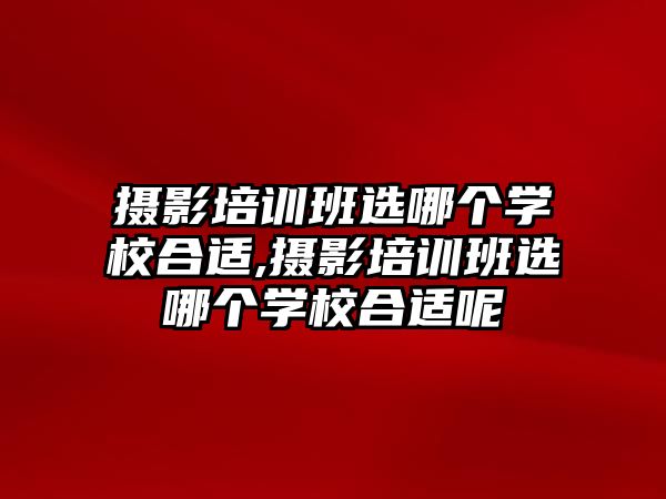 攝影培訓班選哪個學(xué)校合适,攝影培訓班選哪個學(xué)校合适呢(ne)