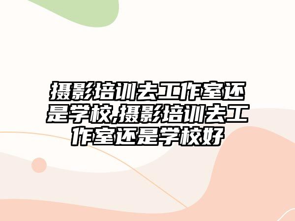 攝影培訓去工作(zuò)室還是學(xué)校,攝影培訓去工作(zuò)室還是學(xué)校好