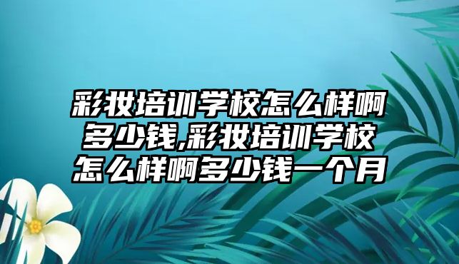 彩妝培訓學(xué)校怎麽樣啊多(duō)少錢,彩妝培訓學(xué)校怎麽樣啊多(duō)少錢一個月