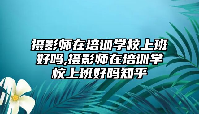 攝影師在培訓學(xué)校上班好嗎,攝影師在培訓學(xué)校上班好嗎知乎