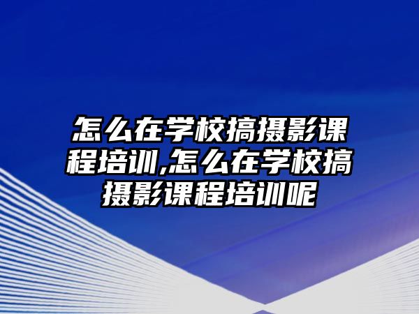 怎麽在學(xué)校搞攝影課程培訓,怎麽在學(xué)校搞攝影課程培訓呢(ne)