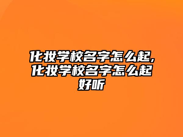 化妝學(xué)校名(míng)字怎麽起,化妝學(xué)校名(míng)字怎麽起好聽