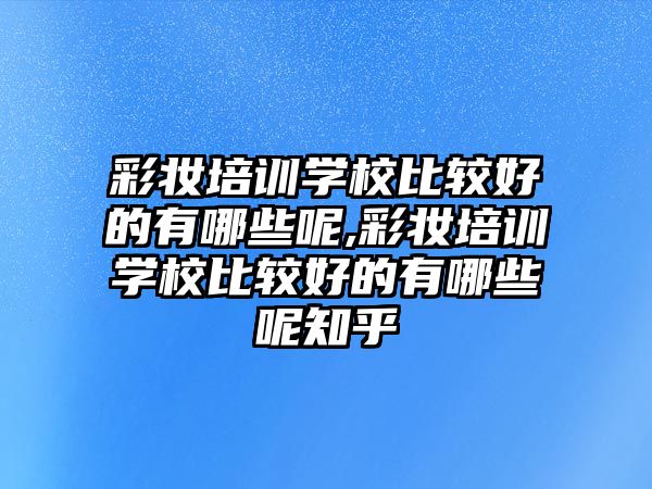 彩妝培訓學(xué)校比較好的有哪些呢(ne),彩妝培訓學(xué)校比較好的有哪些呢(ne)知乎