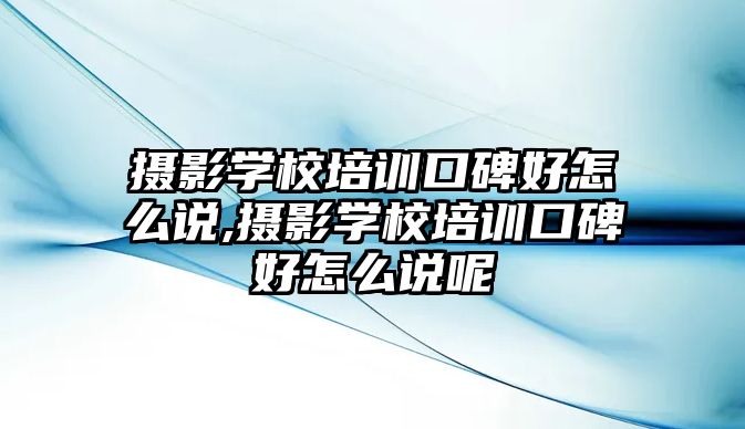 攝影學(xué)校培訓口碑好怎麽說,攝影學(xué)校培訓口碑好怎麽說呢(ne)