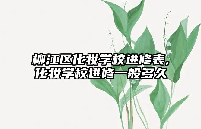 柳江區(qū)化妝學(xué)校進修表,化妝學(xué)校進修一般多(duō)久