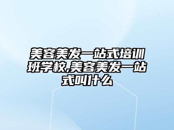 美容美發一站式培訓班學(xué)校,美容美發一站式叫什麽