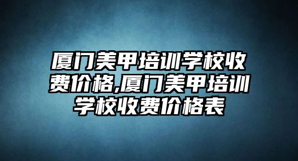 廈門美甲培訓學(xué)校收費價格,廈門美甲培訓學(xué)校收費價格表