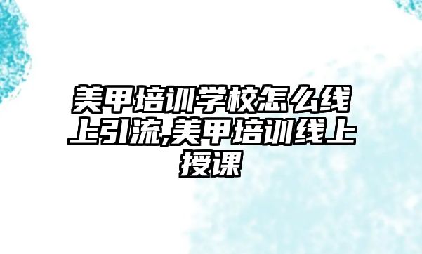 美甲培訓學(xué)校怎麽線(xiàn)上引流,美甲培訓線(xiàn)上授課