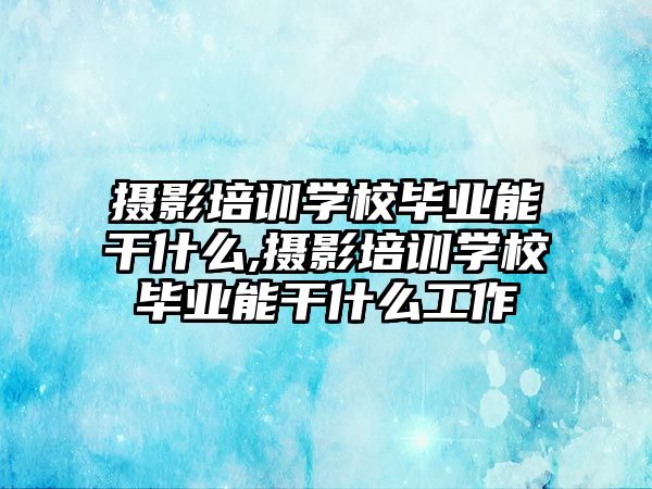 攝影培訓學(xué)校畢業能(néng)幹什麽,攝影培訓學(xué)校畢業能(néng)幹什麽工作(zuò)