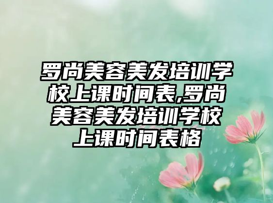 羅尚美容美發培訓學(xué)校上課時間表,羅尚美容美發培訓學(xué)校上課時間表格