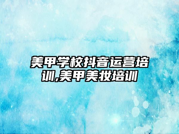 美甲學(xué)校抖音運營培訓,美甲美妝培訓