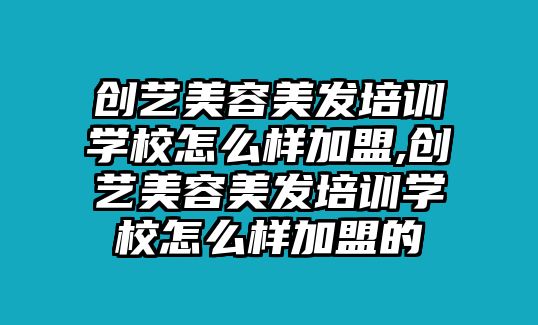 創藝美容美發培訓學(xué)校怎麽樣加盟,創藝美容美發培訓學(xué)校怎麽樣加盟的