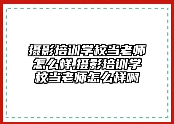 攝影培訓學(xué)校當老師怎麽樣,攝影培訓學(xué)校當老師怎麽樣啊