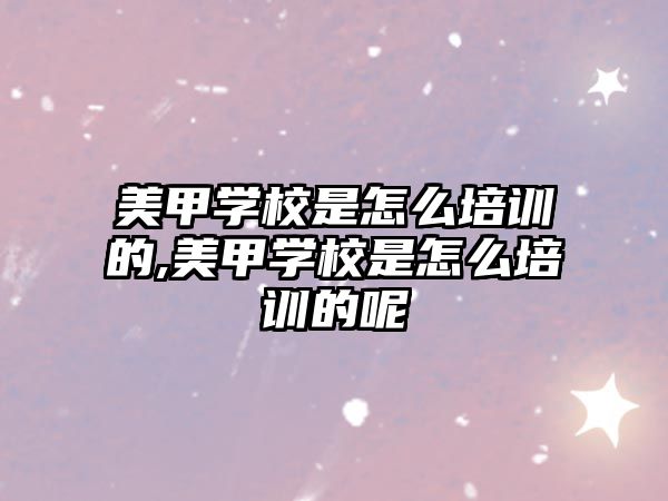 美甲學(xué)校是怎麽培訓的,美甲學(xué)校是怎麽培訓的呢(ne)