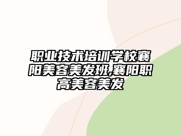 職業技(jì )術培訓學(xué)校襄陽美容美發班,襄陽職高美容美發