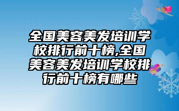 全國(guó)美容美發培訓學(xué)校排行前十榜,全國(guó)美容美發培訓學(xué)校排行前十榜有哪些