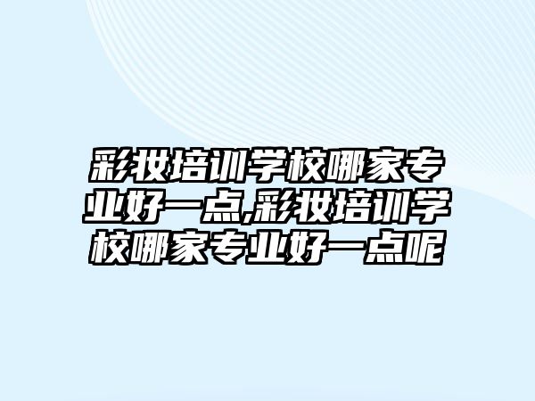 彩妝培訓學(xué)校哪家專業好一點,彩妝培訓學(xué)校哪家專業好一點呢(ne)