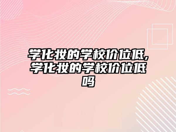 學(xué)化妝的學(xué)校價位低,學(xué)化妝的學(xué)校價位低嗎