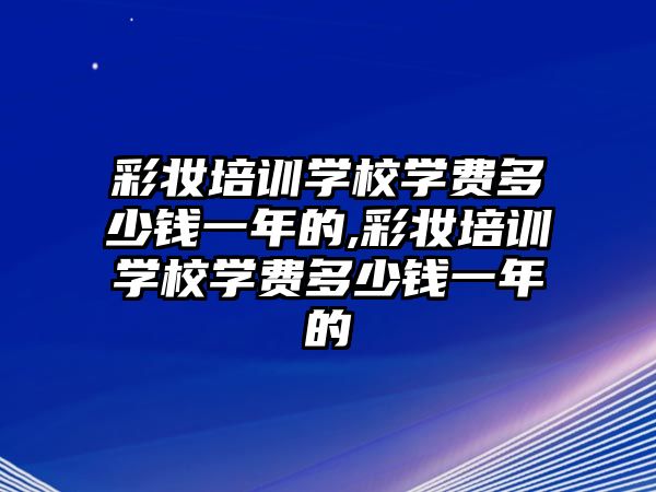 彩妝培訓學(xué)校學(xué)費多(duō)少錢一年的,彩妝培訓學(xué)校學(xué)費多(duō)少錢一年的