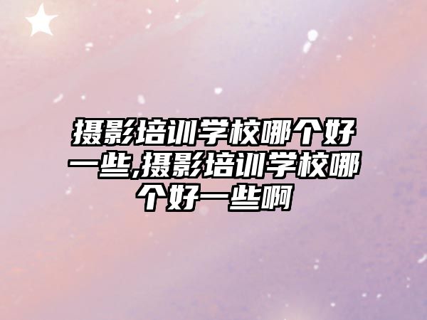 攝影培訓學(xué)校哪個好一些,攝影培訓學(xué)校哪個好一些啊