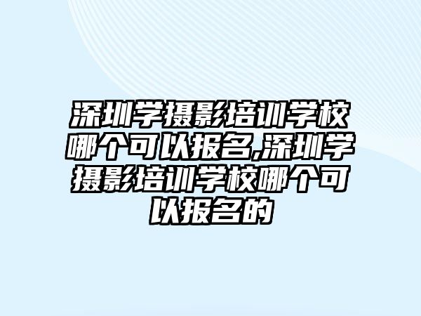 深圳學(xué)攝影培訓學(xué)校哪個可(kě)以報名(míng),深圳學(xué)攝影培訓學(xué)校哪個可(kě)以報名(míng)的