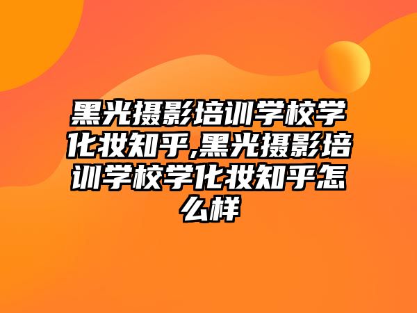 黑光攝影培訓學(xué)校學(xué)化妝知乎,黑光攝影培訓學(xué)校學(xué)化妝知乎怎麽樣