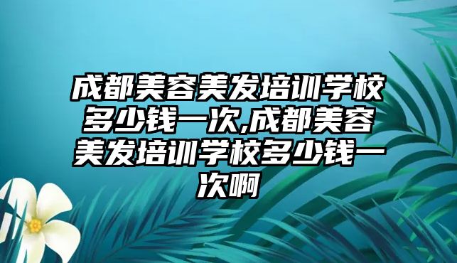 成都美容美發培訓學(xué)校多(duō)少錢一次,成都美容美發培訓學(xué)校多(duō)少錢一次啊