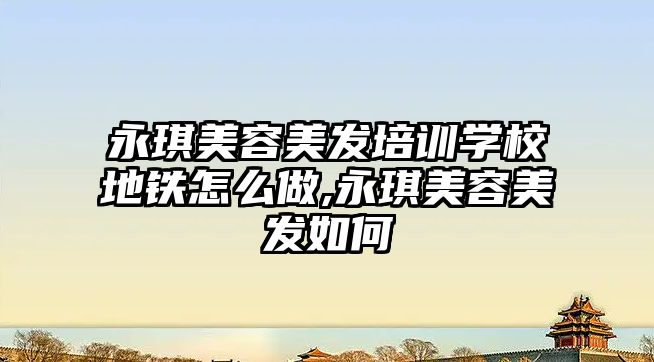 永琪美容美發培訓學(xué)校地鐵怎麽做,永琪美容美發如何