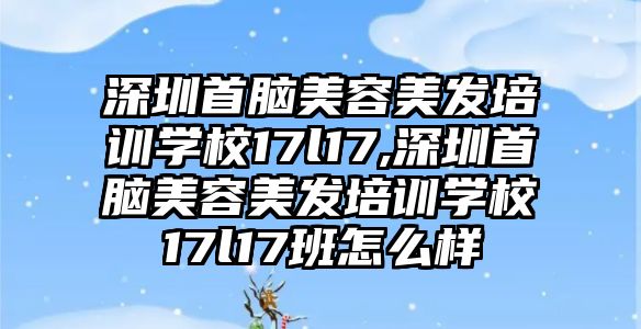 深圳首腦美容美發培訓學(xué)校17l17,深圳首腦美容美發培訓學(xué)校17l17班怎麽樣