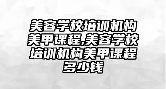 美容學(xué)校培訓機構美甲課程,美容學(xué)校培訓機構美甲課程多(duō)少錢