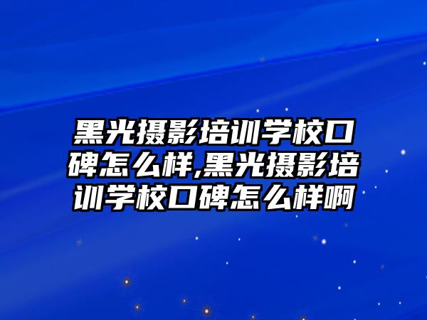 黑光攝影培訓學(xué)校口碑怎麽樣,黑光攝影培訓學(xué)校口碑怎麽樣啊