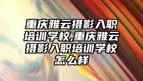 重慶雅雲攝影入職培訓學(xué)校,重慶雅雲攝影入職培訓學(xué)校怎麽樣