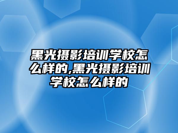 黑光攝影培訓學(xué)校怎麽樣的,黑光攝影培訓學(xué)校怎麽樣的