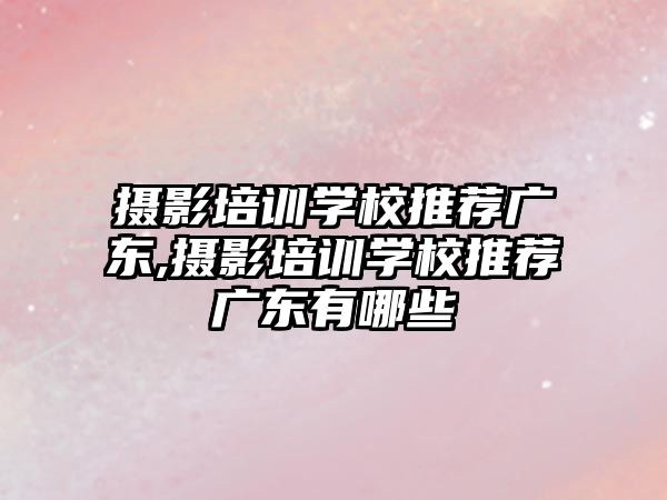 攝影培訓學(xué)校推薦廣東,攝影培訓學(xué)校推薦廣東有哪些