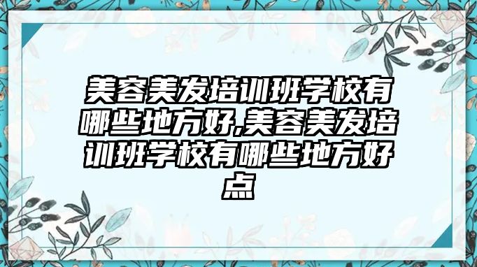 美容美發培訓班學(xué)校有哪些地方好,美容美發培訓班學(xué)校有哪些地方好點