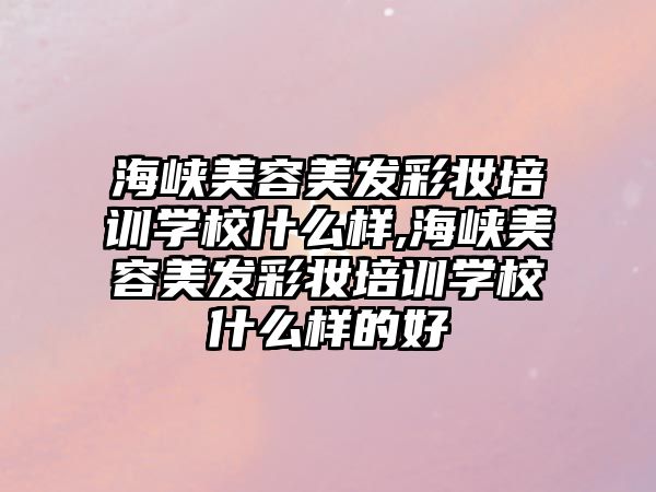 海峽美容美發彩妝培訓學(xué)校什麽樣,海峽美容美發彩妝培訓學(xué)校什麽樣的好