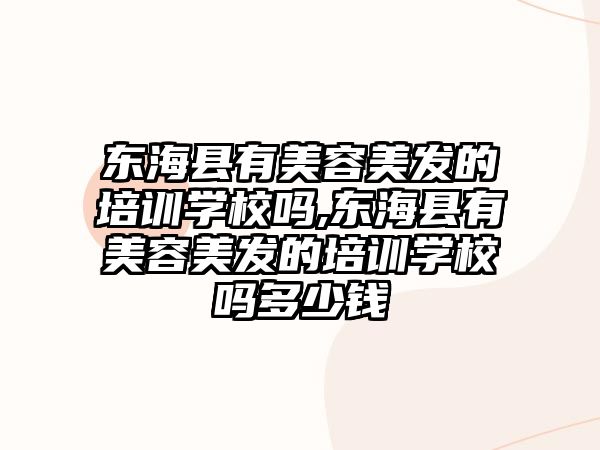 東海縣有美容美發的培訓學(xué)校嗎,東海縣有美容美發的培訓學(xué)校嗎多(duō)少錢