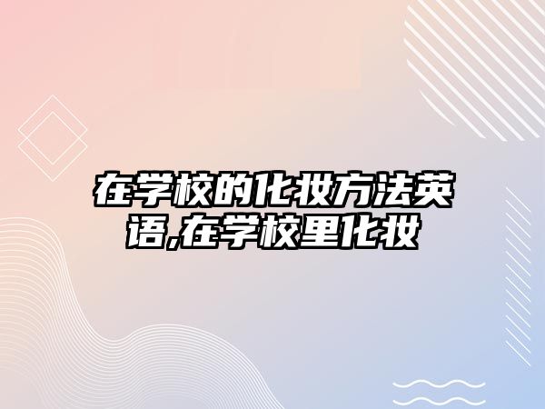 在學(xué)校的化妝方法英語,在學(xué)校裏化妝