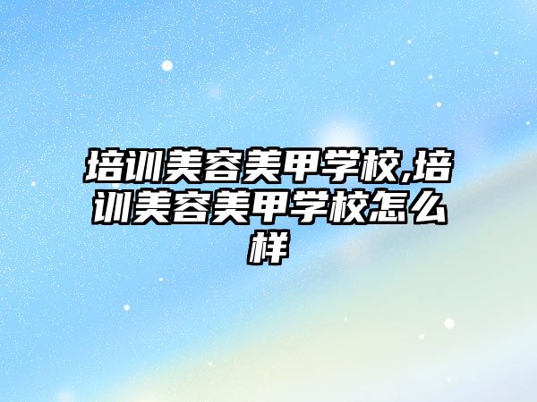 培訓美容美甲學(xué)校,培訓美容美甲學(xué)校怎麽樣