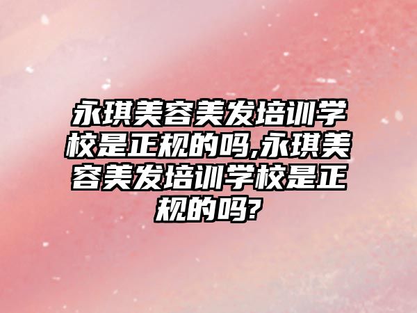 永琪美容美發培訓學(xué)校是正規的嗎,永琪美容美發培訓學(xué)校是正規的嗎?