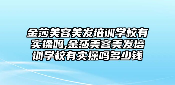 金莎美容美發培訓學(xué)校有實操嗎,金莎美容美發培訓學(xué)校有實操嗎多(duō)少錢