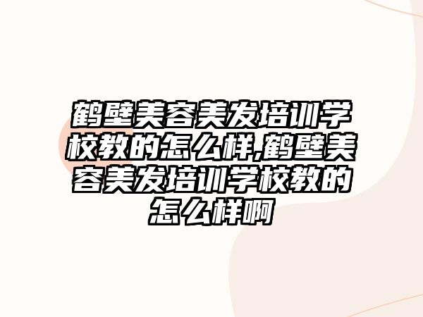 鶴壁美容美發培訓學(xué)校教的怎麽樣,鶴壁美容美發培訓學(xué)校教的怎麽樣啊