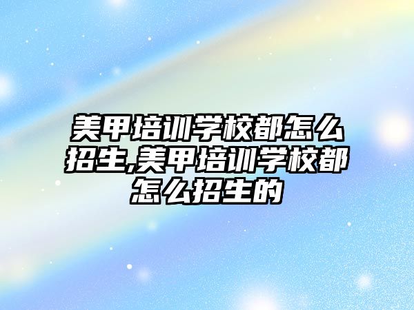 美甲培訓學(xué)校都怎麽招生,美甲培訓學(xué)校都怎麽招生的