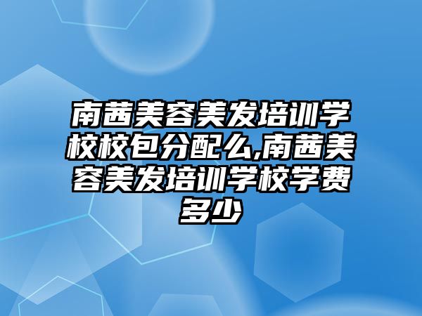 南茜美容美發培訓學(xué)校校包分(fēn)配麽,南茜美容美發培訓學(xué)校學(xué)費多(duō)少