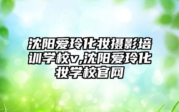 沈陽愛玲化妝攝影培訓學(xué)校v,沈陽愛玲化妝學(xué)校官網