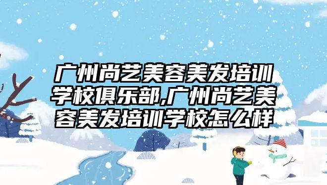 廣州尚藝美容美發培訓學(xué)校俱樂部,廣州尚藝美容美發培訓學(xué)校怎麽樣