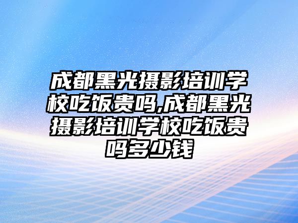 成都黑光攝影培訓學(xué)校吃飯貴嗎,成都黑光攝影培訓學(xué)校吃飯貴嗎多(duō)少錢